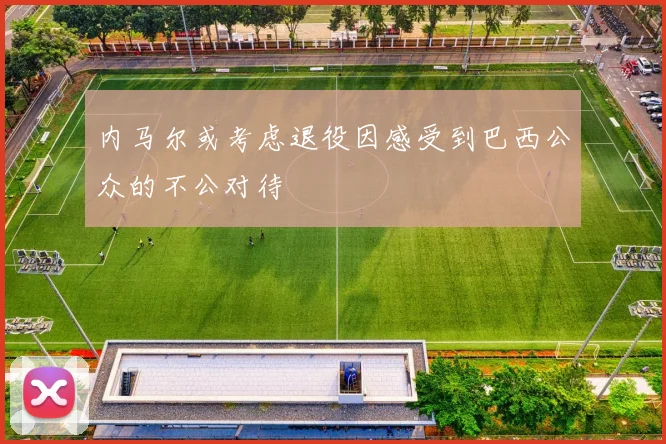 内马尔或考虑退役因感受到巴西公众的不公对待