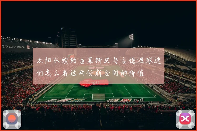 太阳队续约吉莱斯皮与古德温球迷们怎么看这两份新合同的价值