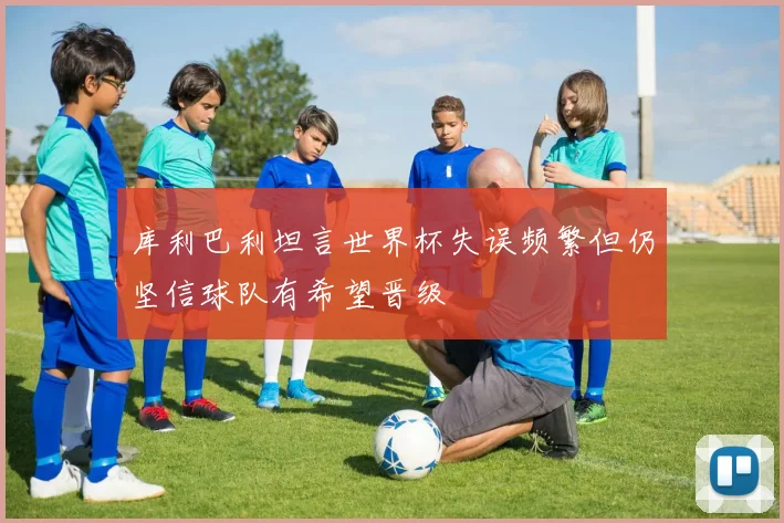 库利巴利坦言世界杯失误频繁但仍坚信球队有希望晋级