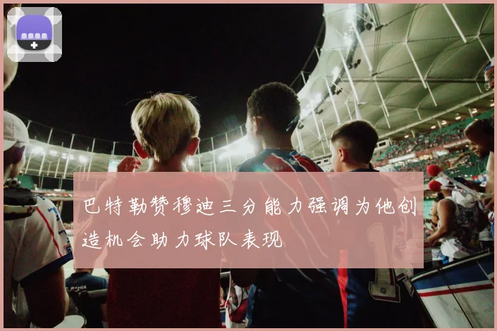 巴特勒赞穆迪三分能力强调为他创造机会助力球队表现