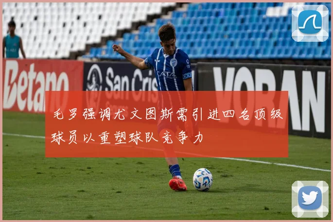 毛罗强调尤文图斯需引进四名顶级球员以重塑球队竞争力