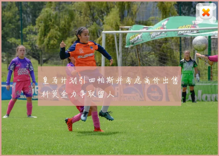 皇马计划引回帕斯并考虑高价出售科莫全力争取留人