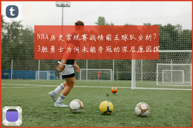 NBA历史常规赛战绩前五球队分析73胜勇士为何未能夺冠的深层原因探讨