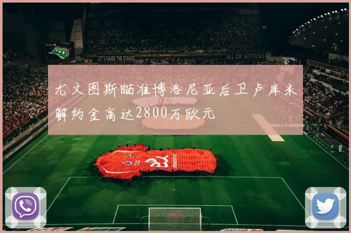 尤文图斯瞄准博洛尼亚后卫卢库米解约金高达2800万欧元
