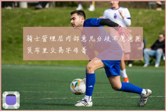 骑士管理层内部意见分歧不愿意用莫布里交易字母哥