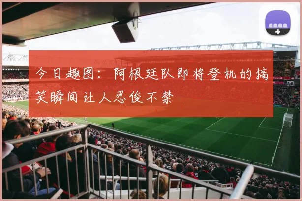 今日趣图：阿根廷队即将登机的搞笑瞬间让人忍俊不禁