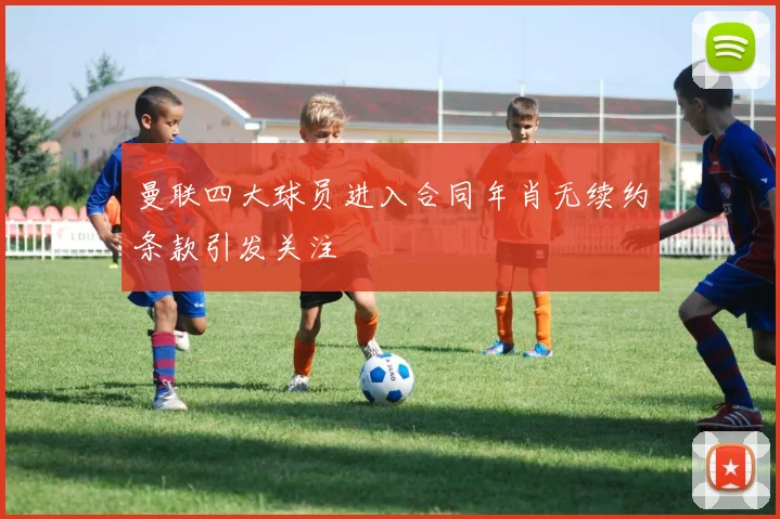 曼联四大球员进入合同年肖无续约条款引发关注
