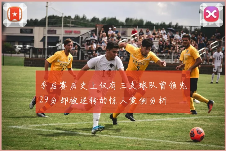 季后赛历史上仅有三支球队曾领先29分却被逆转的惊人案例分析