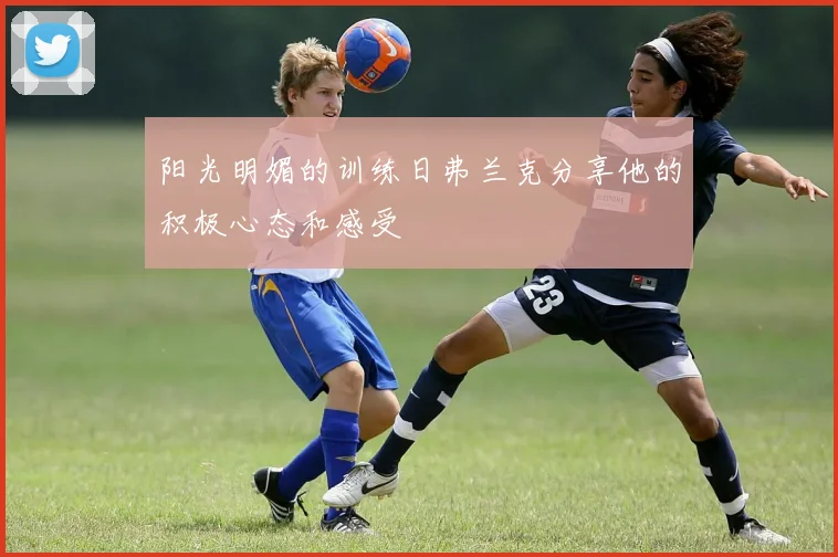 阳光明媚的训练日弗兰克分享他的积极心态和感受