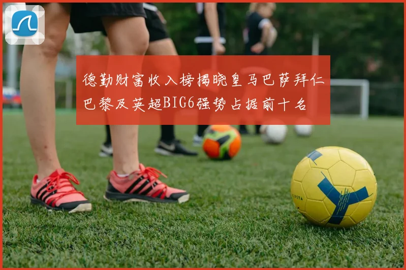 德勤财富收入榜揭晓皇马巴萨拜仁巴黎及英超BIG6强势占据前十名