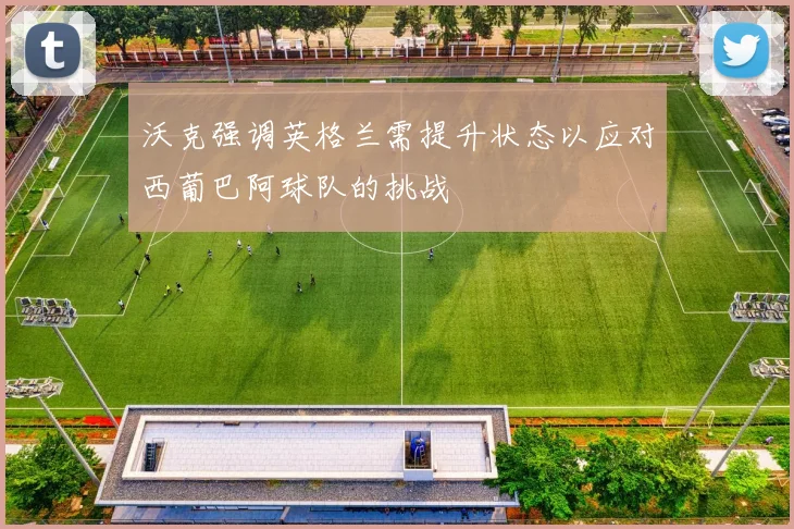 沃克强调英格兰需提升状态以应对西葡巴阿球队的挑战