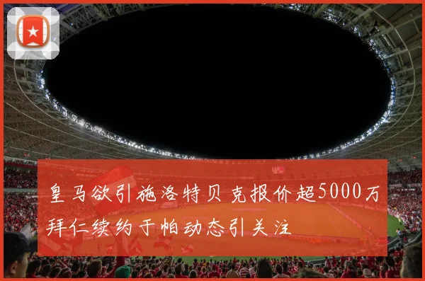 皇马欲引施洛特贝克报价超5000万拜仁续约于帕动态引关注