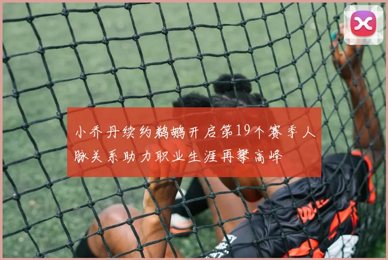 小乔丹续约鹈鹕开启第19个赛季人脉关系助力职业生涯再攀高峰