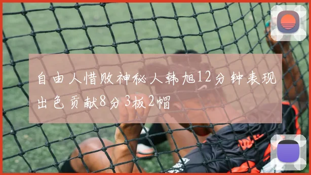 自由人惜败神秘人韩旭12分钟表现出色贡献8分3板2帽