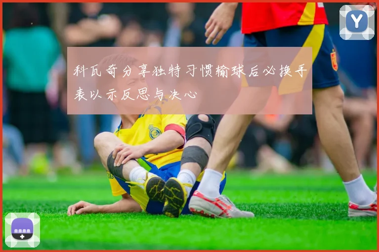科瓦奇分享独特习惯输球后必换手表以示反思与决心