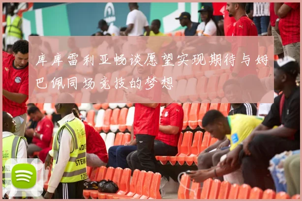 库库雷利亚畅谈愿望实现期待与姆巴佩同场竞技的梦想