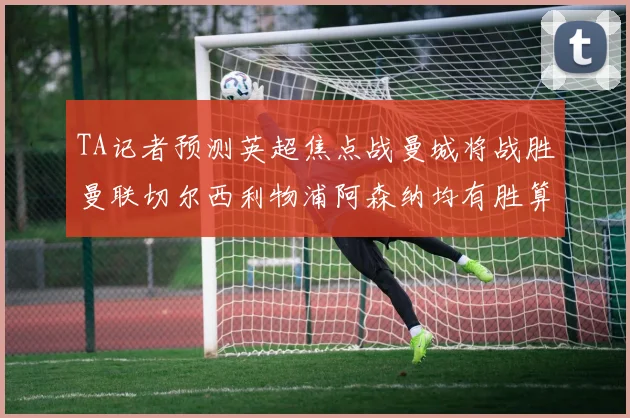 TA记者预测英超焦点战曼城将战胜曼联切尔西利物浦阿森纳均有胜算