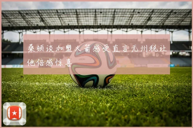 桑顿谈加盟火箭感受直言无州税让他倍感惊喜