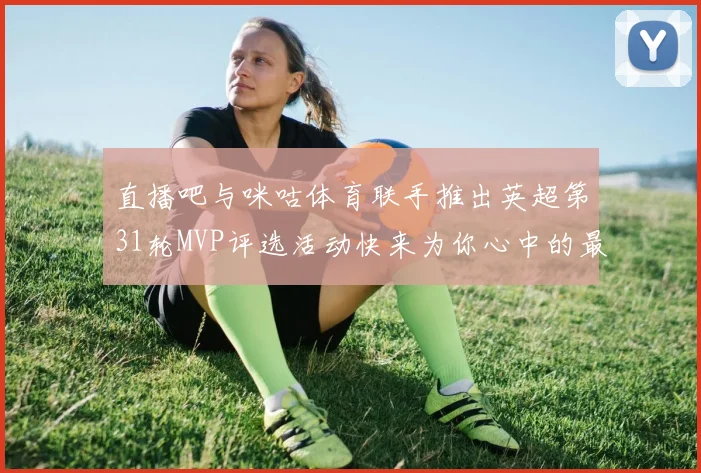 直播吧与咪咕体育联手推出英超第31轮MVP评选活动快来为你心中的最佳球员投票