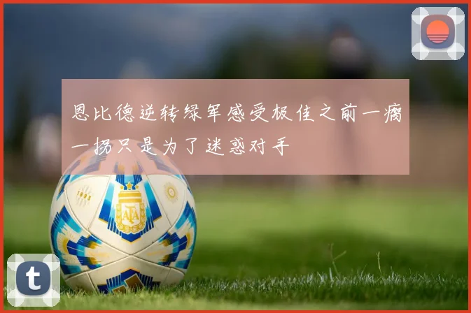 恩比德逆转绿军感受极佳之前一瘸一拐只是为了迷惑对手