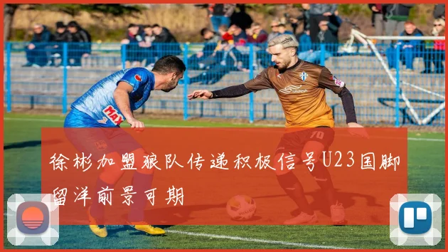 徐彬加盟狼队传递积极信号U23国脚留洋前景可期