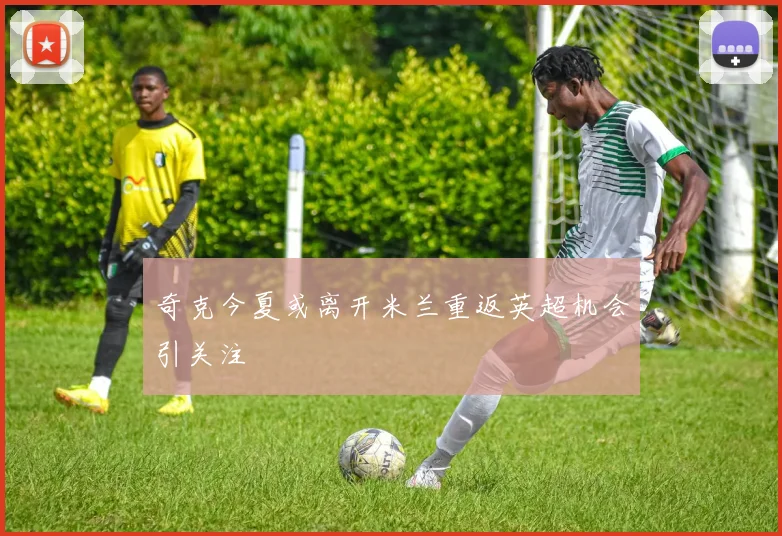 奇克今夏或离开米兰重返英超机会引关注