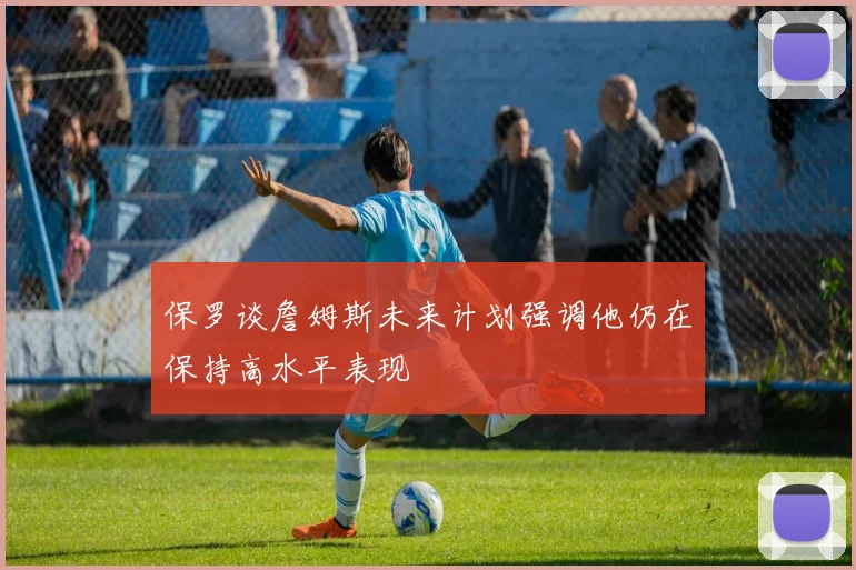 保罗谈詹姆斯未来计划强调他仍在保持高水平表现