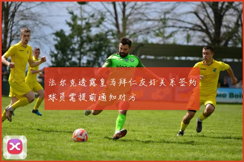 法尔克透露皇马拜仁友好关系签约球员需提前通知对方
