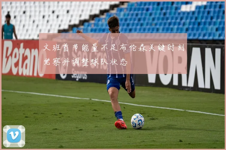 文班首节能量不足布伦森关键时刻觉察并调整球队状态