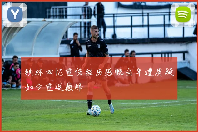 铁林回忆重伤经历感慨当年遭质疑如今重返巅峰