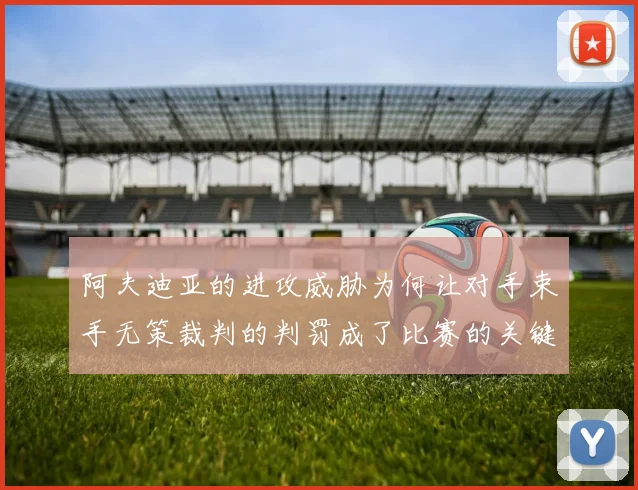 阿夫迪亚的进攻威胁为何让对手束手无策裁判的判罚成了比赛的关键因素