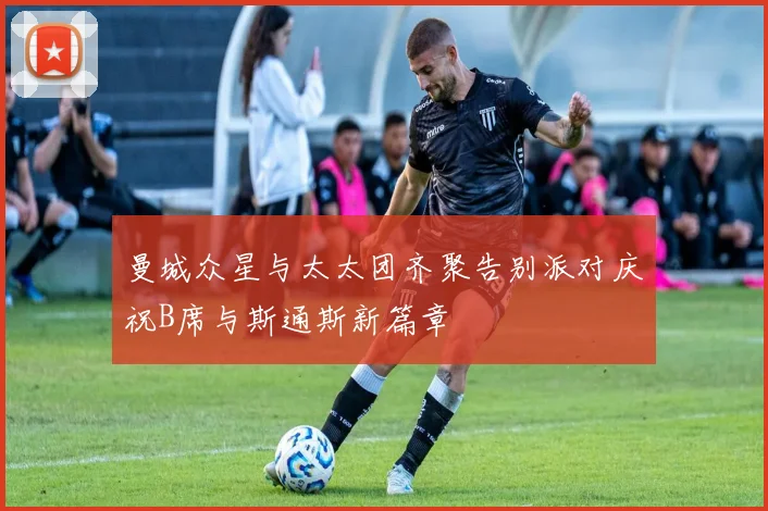 曼城众星与太太团齐聚告别派对庆祝B席与斯通斯新篇章