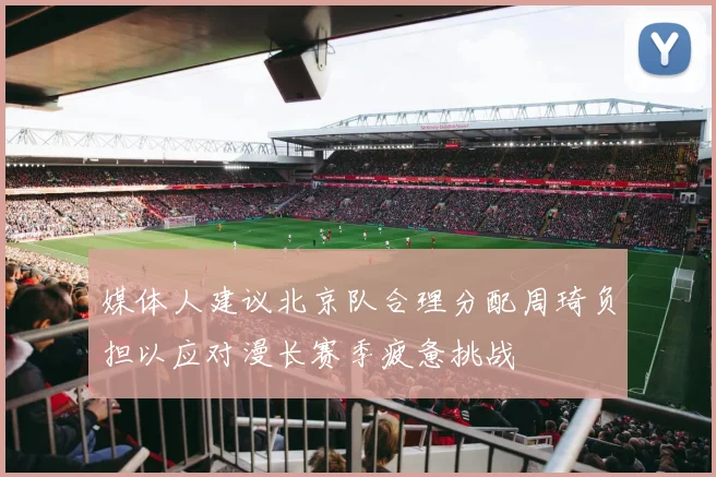 媒体人建议北京队合理分配周琦负担以应对漫长赛季疲惫挑战
