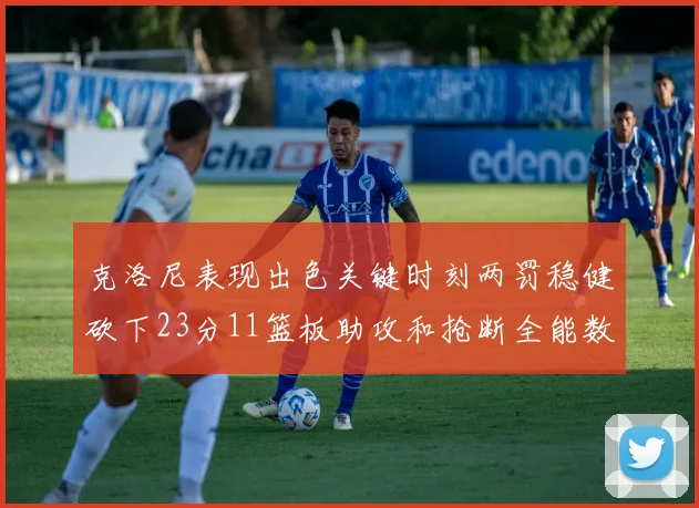克洛尼表现出色关键时刻两罚稳健砍下23分11篮板助攻和抢断全能数据