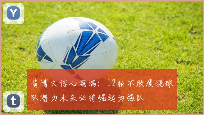 黄博文信心满满：12轮不败展现球队潜力未来必将崛起为强队