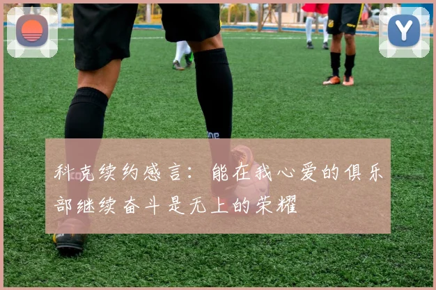 科克续约感言：能在我心爱的俱乐部继续奋斗是无上的荣耀